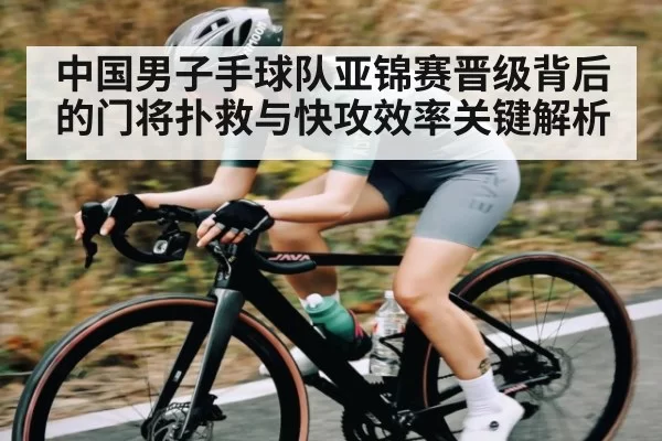 中国男子手球队亚锦赛晋级背后的门将扑救与快攻效率关键解析